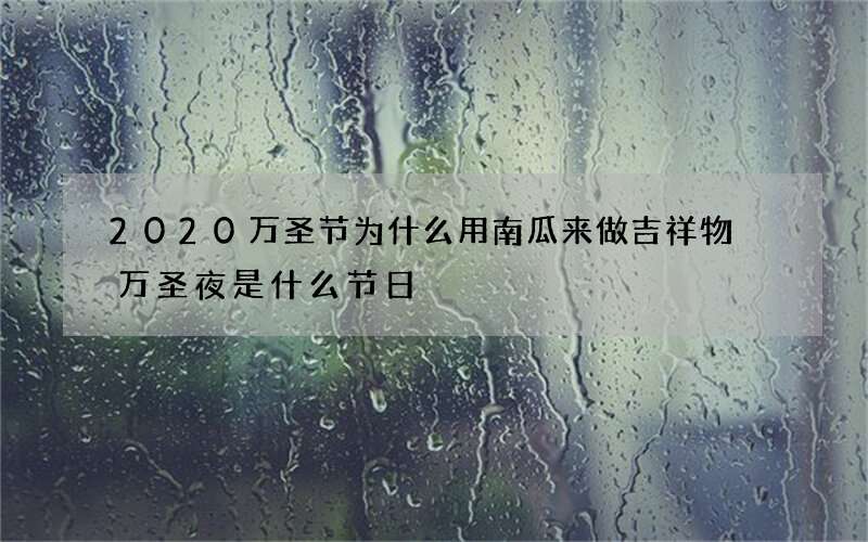 2020万圣节为什么用南瓜来做吉祥物 万圣夜是什么节日